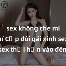 sex không che miễn phí Cặp đôi gái xinh sex thổi hồn vào đêm muộn