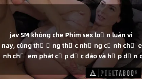 jav SM không che Phim sex loạn luân vietsub hot nhất hiện nay, cùng thưởng thức những cảnh chị em phát cấp độc đáo và hấp dẫn chỉ có tại đây!