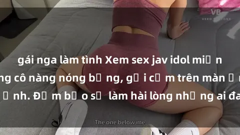 gái nga làm tình Xem sex jav idol miễn phí: Cận cảnh những cô nàng nóng bỏng, gợi cảm trên màn ảnh. Đảm bảo sẽ làm hài lòng những ai đam mê thể loại này.