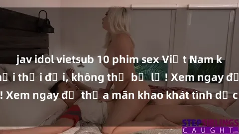 jav idol vietsub 10 phim sex Việt Nam không che hot nhất mọi thời đại, không thể bỏ lỡ! Xem ngay để thỏa mãn khao khát tình dục của bạn!