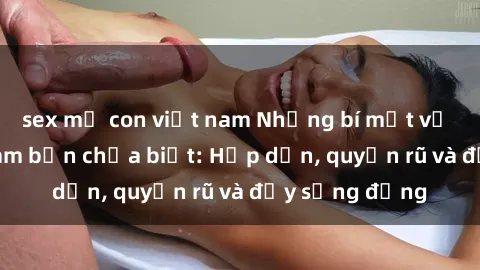 sex mẹ con việt nam Những bí mật về sex gái Việt Nam bạn chưa biết: Hấp dẫn, quyến rũ và đầy sống động