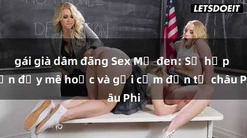 gái già dâm đãng Sex Mỹ đen: Sự hấp dẫn đầy mê hoặc và gợi cảm đến từ châu Phi