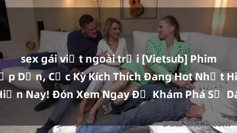 sex gái việt ngoài trời [Vietsub] Phim Sex Người Pháp Hấp Dẫn, Cực Kỳ Kích Thích Đang Hot Nhất Hiện Nay! Đón Xem Ngay Để Khám Phá Sự Dâm Đãng và Mê Hoặc.
