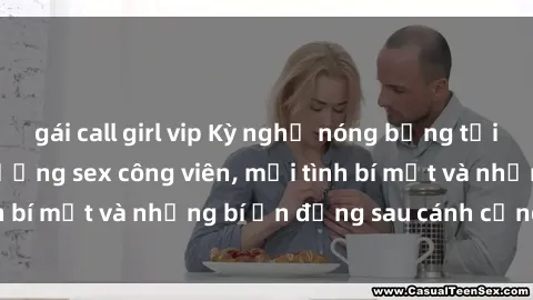 gái call girl vip Kỳ nghỉ nóng bỏng tại công viên: Hậu trường sex công viên, mối tình bí mật và những bí ẩn đằng sau cánh cổng xanh