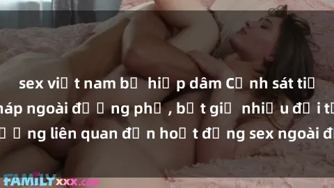 sex việt nam bị hiếp dâm Cảnh sát tiến hành đột kích pháp ngoài đường phố, bắt giữ nhiều đối tượng liên quan đến hoạt động sex ngoài đường phố trái phép.