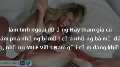 làm tình ngoài đường Hãy tham gia cùng chúng tôi để khám phá những bí mật của những bà mẹ dâm đãng, những MILF Việt Nam gợi cảm đang khiến cộng đồng mạng xôn xao.