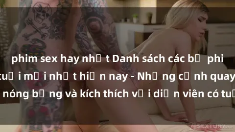 phim sex hay nhất Danh sách các bộ phim sex phụ nữ lớn tuổi mới nhất hiện nay - Những cảnh quay nóng bỏng và kích thích với diễn viên có tuổi đời trưởng thành.
