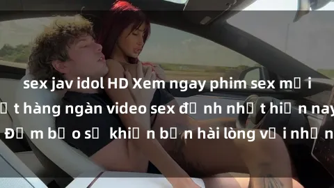 sex jav idol HD Xem ngay phim sex mới nhất, nơi cập nhật hàng ngàn video sex đỉnh nhất hiện nay. Đảm bảo sẽ khiến bạn hài lòng với những thước phim hấp dẫn.
