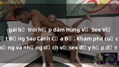 gái bị trói hiếp dâm Hùng Vỹ Sex Việt Nam: Những Bí Mật Đằng Sau Cánh Cửa Đỏ. Khám phá cuộc sống và những dịch vụ sex đầy hấp dẫn của người Việt Nam.