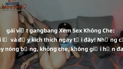 gái việt gangbang Xem Sex Không Che: Trải nghiệm mới lạ và đầy kích thích ngay tại đây! Những cảnh quay nóng bỏng, không che, không giới hạn đang chờ đón bạn. Đừng bỏ lỡ!