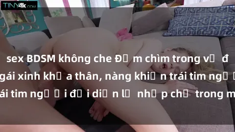 sex BDSM không che Đắm chìm trong vẻ đẹp tự nhiên của gái xinh khỏa thân, nàng khiến trái tim người đối diện lỡ nhịp chỉ trong một cái nhìn.