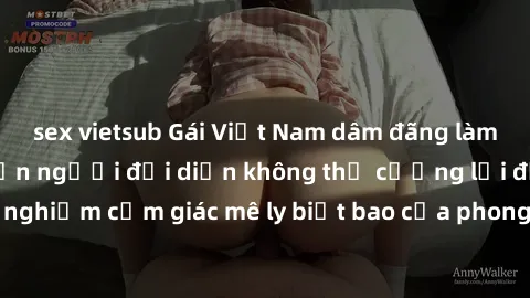 sex vietsub Gái Việt Nam dâm đãng làm tình say đắm, khiến người đối diện không thể cưỡng lại được. Hãy trải nghiệm cảm giác mê ly biết bao của phong cách yêu đương đậm chất dân tộc!
