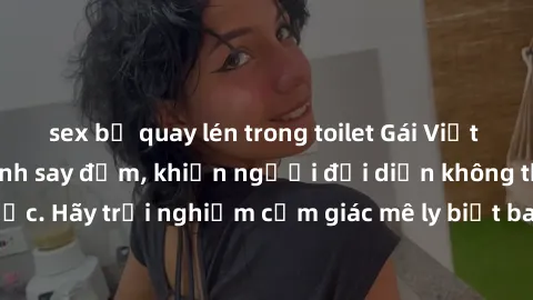 sex bị quay lén trong toilet Gái Việt Nam dâm đãng làm tình say đắm, khiến người đối diện không thể cưỡng lại được. Hãy trải nghiệm cảm giác mê ly biết bao của phong cách yêu đương đậm chất dân tộc!
