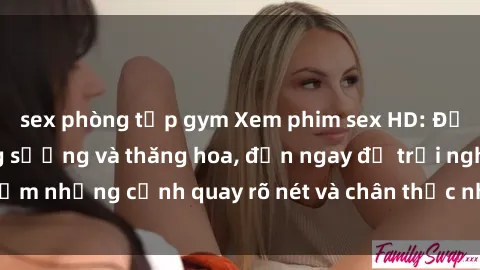 sex phòng tập gym Xem phim sex HD: Đỉnh cao của sự sung sướng và thăng hoa, đến ngay để trải nghiệm những cảnh quay rõ nét và chân thực nhất. Hãy cùng khám phá!