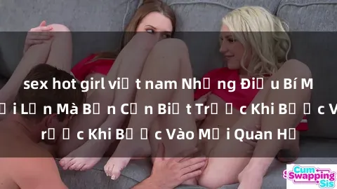 sex hot girl việt nam Những Điều Bí Mật Về Sex Người Lớn Mà Bạn Cần Biết Trước Khi Bước Vào Mối Quan Hệ
