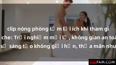 clip nóng phòng tắm lợi ích khi tham gia sex online không che: Trải nghiệm mới lạ, không gian an toàn, sự sáng tạo không giới hạn, thỏa mãn nhu cầu tình dục của bạn.