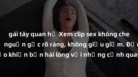gái tây quan hệ Xem clip sex không che mới - Nguồn gốc từ nguồn gốc rõ ràng, không giấu giếm. Đảm bảo khiến bạn hài lòng với những cảnh quay táo bạo và đầy kích thích.