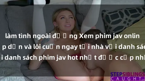 làm tình ngoài đường Xem phim jav online: trải nghiệm hấp dẫn và lôi cuốn ngay tại nhà với danh sách phim jav hot nhất được cập nhật liên tục.