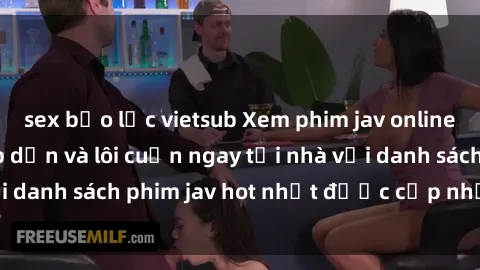 sex bạo lực vietsub Xem phim jav online: trải nghiệm hấp dẫn và lôi cuốn ngay tại nhà với danh sách phim jav hot nhất được cập nhật liên tục.