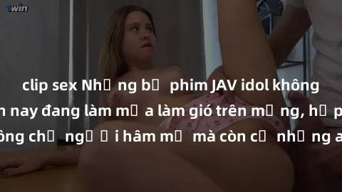 clip sex Những bộ phim JAV idol không che hot nhất hiện nay đang làm mưa làm gió trên mạng, hấp dẫn không chỉ người hâm mộ mà còn cả những ai mới tìm hiểu về thể loại này!