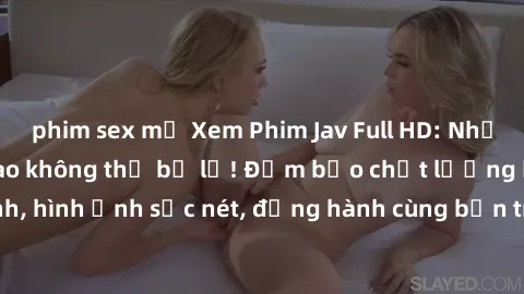 phim sex mỹ Xem Phim Jav Full HD: Những bộ phim đỉnh cao không thể bỏ lỡ! Đảm bảo chất lượng ổn định, hình ảnh sắc nét, đồng hành cùng bạn trong những giây phút thư giãn!