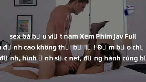 sex bà bầu việt nam Xem Phim Jav Full HD: Những bộ phim đỉnh cao không thể bỏ lỡ! Đảm bảo chất lượng ổn định, hình ảnh sắc nét, đồng hành cùng bạn trong những giây phút thư giãn!