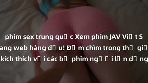 phim sex trung quốc Xem phim JAV Việt Sub miễn phí tại trang web hàng đầu! Đắm chìm trong thế giới giải trí đầy kích thích với các bộ phim người lớn đồng hành bằng tiếng Việt subtitled.