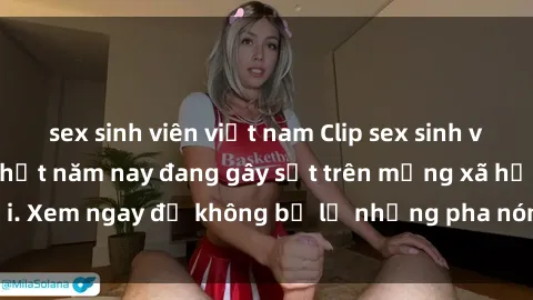 sex sinh viên việt nam Clip sex sinh viên mới nhất hot nhất năm nay đang gây sốt trên mạng xã hội. Xem ngay để không bỏ lỡ những pha nóng không thể bỏ qua!