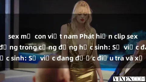 sex mẹ con việt nam Phát hiện clip sex nữ sinh gây chấn động trong cộng đồng học sinh: Sự việc đang được điều tra và xử lý
