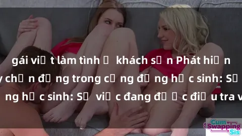 gái việt làm tình ở khách sạn Phát hiện clip sex nữ sinh gây chấn động trong cộng đồng học sinh: Sự việc đang được điều tra và xử lý