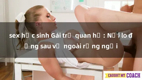 sex học sinh Gái trẻ quan hệ: Nỗi lo đằng sau vẻ ngoài rạng ngời
