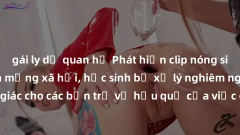 gái ly dị quan hệ Phát hiện clip nóng sinh viên gây sốt trên mạng xã hội, học sinh bị xử lý nghiêm ngặt. Đây là cảnh giác cho các bạn trẻ về hậu quả của việc chia sẻ thông tin trái phép trên internet.