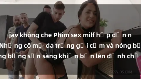 jav không che Phim sex milf hấp dẫn nhất mọi thời đại: Những cô mẹ da trắng gợi cảm và nóng bỏng sẵn sàng khiến bạn lên đỉnh chỉ trong chớp mắt!