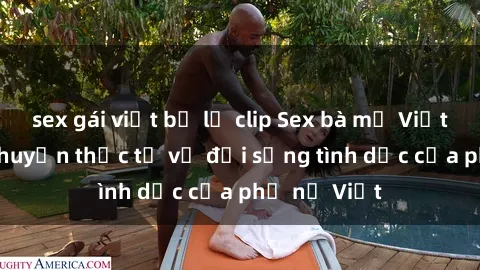 sex gái việt bị lộ clip Sex bà mẹ Việt Nam: Câu chuyện thực tế về đời sống tình dục của phụ nữ Việt