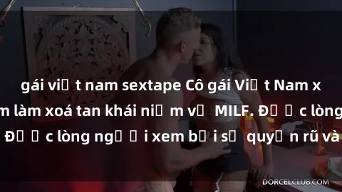 gái việt nam sextape Cô gái Việt Nam xinh đẹp và gợi cảm làm xoá tan khái niệm về MILF. Được lòng người xem bởi sự quyến rũ và dễ thương.
