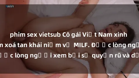 phim sex vietsub Cô gái Việt Nam xinh đẹp và gợi cảm làm xoá tan khái niệm về MILF. Được lòng người xem bởi sự quyến rũ và dễ thương.
