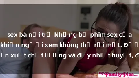 sex bà nội trợ Những bộ phim sex của phụ nữ lớn tuổi khiến người xem không thể rời mắt. Được sản xuất chất lượng và đầy nhiệt huyết, đáng xem và trải nghiệm.
