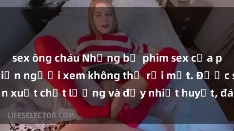sex ông cháu Những bộ phim sex của phụ nữ lớn tuổi khiến người xem không thể rời mắt. Được sản xuất chất lượng và đầy nhiệt huyết, đáng xem và trải nghiệm.