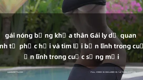 gái nóng bỏng khỏa thân Gái ly dị quan hệ: Hành trình tự phục hồi và tìm lại bản lĩnh trong cuộc sống mới