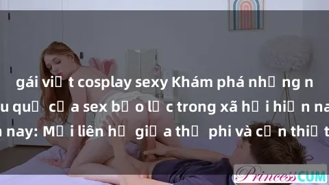 gái việt cosplay sexy Khám phá những nguyên nhân và hậu quả của sex bạo lực trong xã hội hiện nay: Mối liên hệ giữa thị phi và cần thiết phải ngăn chặn.
