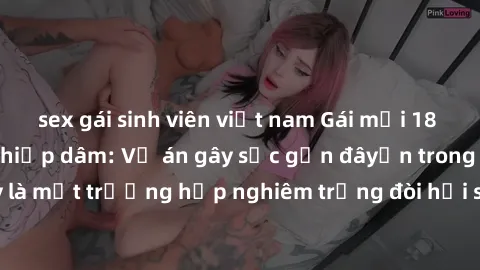 sex gái sinh viên việt nam Gái mới 18 tuổi bị trói và bị hiếp dâm: Vụ án gây sốc gần đâyến trong cộng đồng. Đây là một trường hợp nghiêm trọng đòi hỏi sự can thiệp mạnh mẽ từ phía công lý.