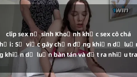 clip sex nữ sinh Khoảnh khắc sex cô cháu gây sốc trong xã hội: Sự việc gây chấn động khiến dư luận bàn tán và đặt ra nhiều tranh cãi.