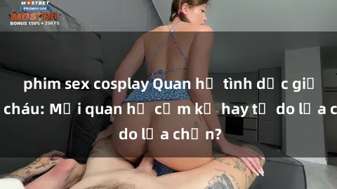phim sex cosplay Quan hệ tình dục giữa ông cháu: Mối quan hệ cấm kỵ hay tự do lựa chọn?