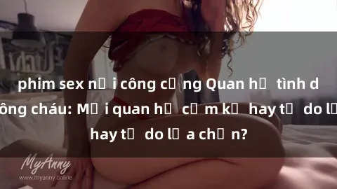 phim sex nơi công cộng Quan hệ tình dục giữa ông cháu: Mối quan hệ cấm kỵ hay tự do lựa chọn?