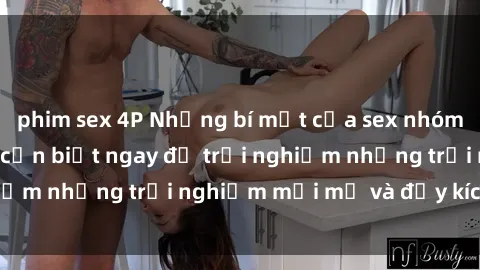 phim sex 4P Những bí mật của sex nhóm không che mà bạn cần biết ngay để trải nghiệm những trải nghiệm mới mẻ và đầy kích thích.