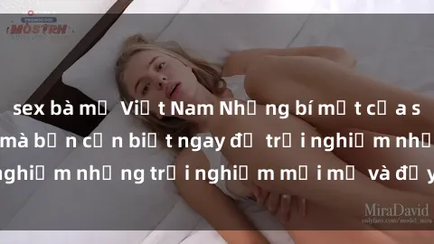 sex bà mẹ Việt Nam Những bí mật của sex nhóm không che mà bạn cần biết ngay để trải nghiệm những trải nghiệm mới mẻ và đầy kích thích.