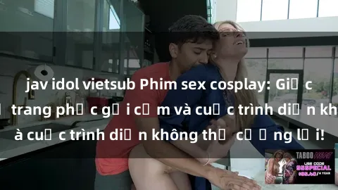 jav idol vietsub Phim sex cosplay: Giấc mơ  cùng những bộ trang phục gợi cảm và cuộc trình diễn không thể cưỡng lại!