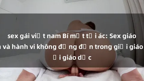 sex gái việt nam Bí mật tội ác: Sex giáo viên và hành vi không đứng đắn trong giới giáo dục