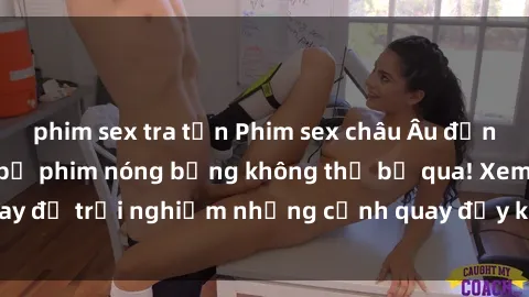 phim sex tra tấn Phim sex châu Âu đỉnh cao: Top những bộ phim nóng bỏng không thể bỏ qua! Xem ngay để trải nghiệm những cảnh quay đầy kích thích và cuồng nhiệt.