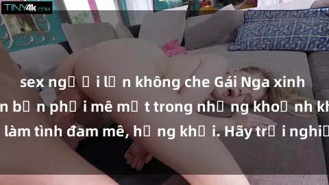 sex người lớn không che Gái Nga xinh đẹp, tài năng khiến bạn phải mê mệt trong những khoảnh khắc làm tình đam mê, hứng khởi. Hãy trải nghiệm cùng họ ngay hôm nay!
